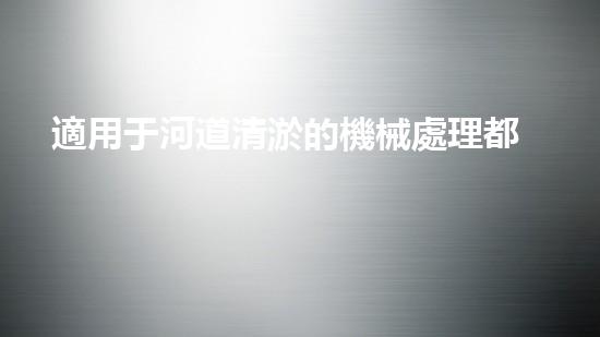 適用于河道清淤的機械處理都市污水處理難題：技術的革新與應用！